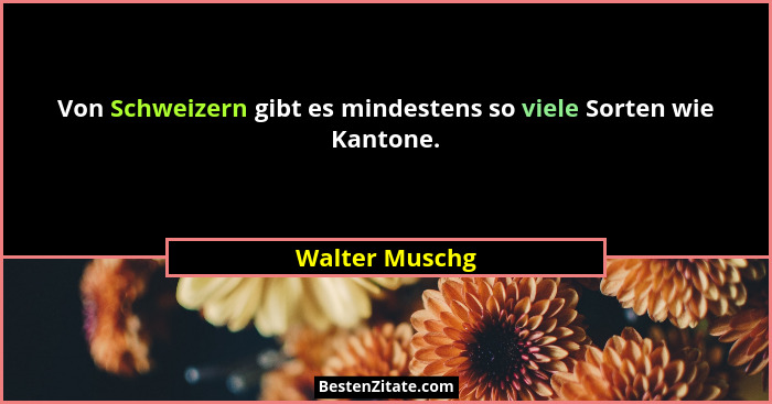 Von Schweizern gibt es mindestens so viele Sorten wie Kantone.... - Walter Muschg