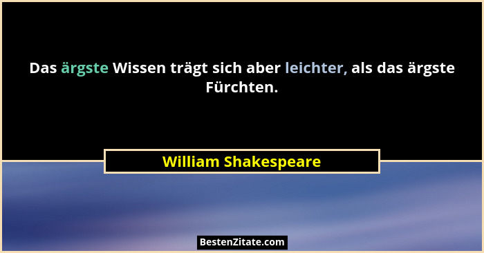 Das ärgste Wissen trägt sich aber leichter, als das ärgste Fürchten.... - William Shakespeare