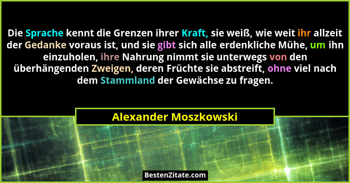 Die Sprache kennt die Grenzen ihrer Kraft, sie weiß, wie weit ihr allzeit der Gedanke voraus ist, und sie gibt sich alle erdenk... - Alexander Moszkowski