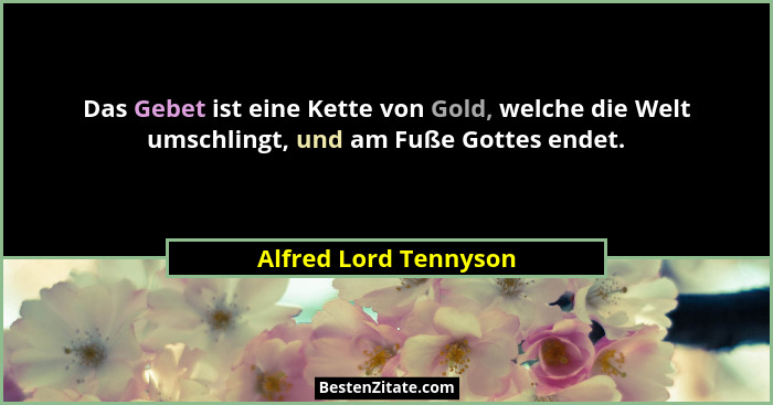 Das Gebet ist eine Kette von Gold, welche die Welt umschlingt, und am Fuße Gottes endet.... - Alfred Lord Tennyson