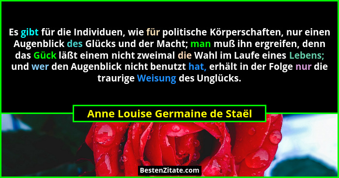 Es gibt für die Individuen, wie für politische Körperschaften, nur einen Augenblick des Glücks und der Macht; man muß... - Anne Louise Germaine de Staël