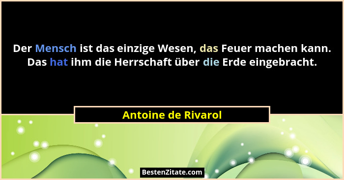 Der Mensch ist das einzige Wesen, das Feuer machen kann. Das hat ihm die Herrschaft über die Erde eingebracht.... - Antoine de Rivarol