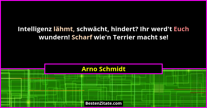 Intelligenz lähmt, schwächt, hindert? Ihr werd't Euch wundern! Scharf wie'n Terrier macht se!... - Arno Schmidt