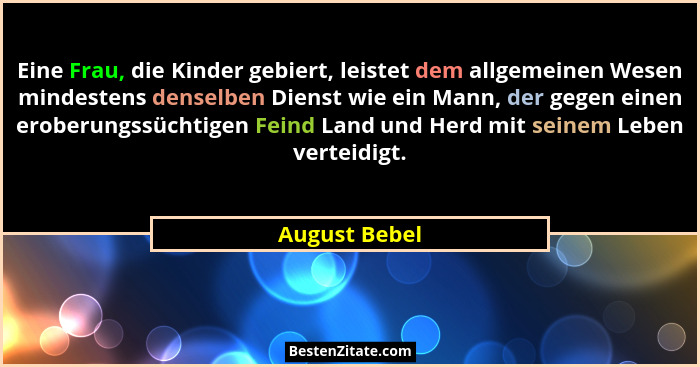 Eine Frau, die Kinder gebiert, leistet dem allgemeinen Wesen mindestens denselben Dienst wie ein Mann, der gegen einen eroberungssüchti... - August Bebel