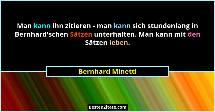 Man kann ihn zitieren - man kann sich stundenlang in Bernhard'schen Sätzen unterhalten. Man kann mit den Sätzen leben.... - Bernhard Minetti