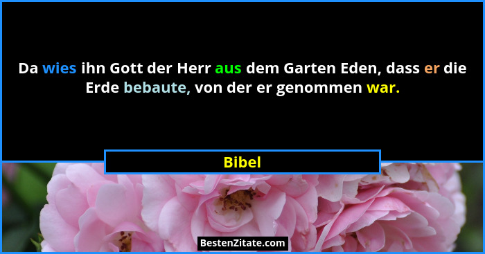 Da wies ihn Gott der Herr aus dem Garten Eden, dass er die Erde bebaute, von der er genommen war.... - Bibel