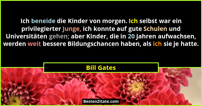 Ich beneide die Kinder von morgen. Ich selbst war ein privilegierter Junge, ich konnte auf gute Schulen und Universitäten gehen; aber Kin... - Bill Gates