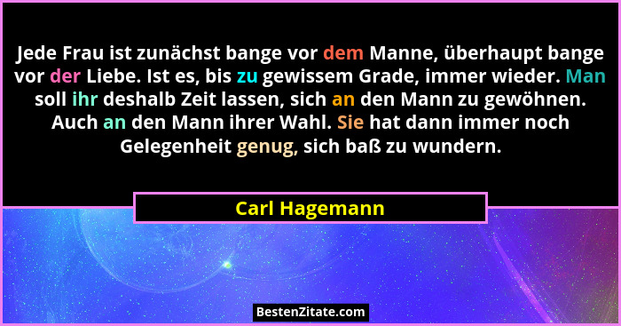 Jede Frau ist zunächst bange vor dem Manne, überhaupt bange vor der Liebe. Ist es, bis zu gewissem Grade, immer wieder. Man soll ihr d... - Carl Hagemann