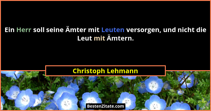 Ein Herr soll seine Ämter mit Leuten versorgen, und nicht die Leut mit Ämtern.... - Christoph Lehmann