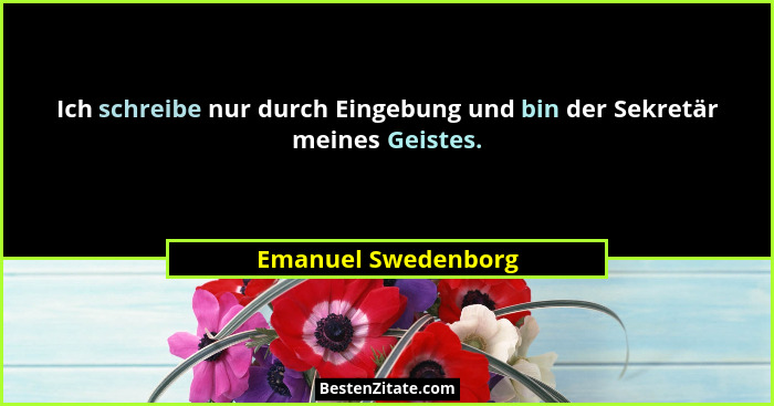 Ich schreibe nur durch Eingebung und bin der Sekretär meines Geistes.... - Emanuel Swedenborg