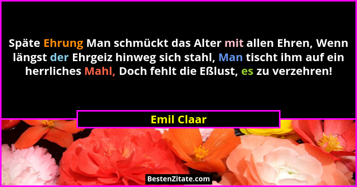 Späte Ehrung Man schmückt das Alter mit allen Ehren, Wenn längst der Ehrgeiz hinweg sich stahl, Man tischt ihm auf ein herrliches Mahl, D... - Emil Claar