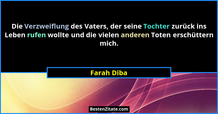 Die Verzweiflung des Vaters, der seine Tochter zurück ins Leben rufen wollte und die vielen anderen Toten erschüttern mich.... - Farah Diba