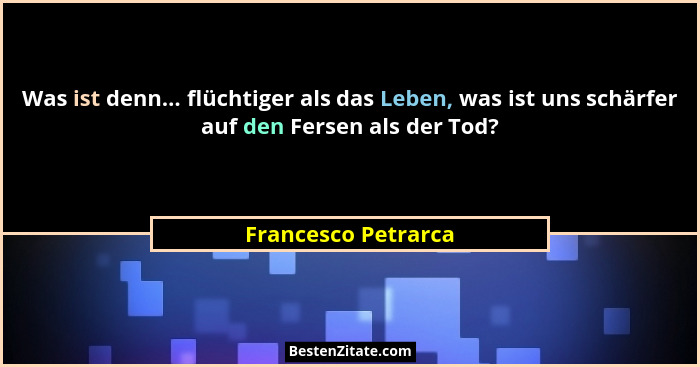Was ist denn... flüchtiger als das Leben, was ist uns schärfer auf den Fersen als der Tod?... - Francesco Petrarca