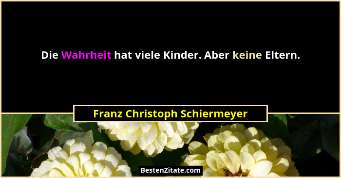 Die Wahrheit hat viele Kinder. Aber keine Eltern.... - Franz Christoph Schiermeyer