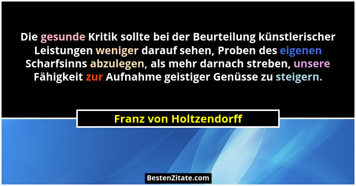 Die gesunde Kritik sollte bei der Beurteilung künstlerischer Leistungen weniger darauf sehen, Proben des eigenen Scharfsinns... - Franz von Holtzendorff