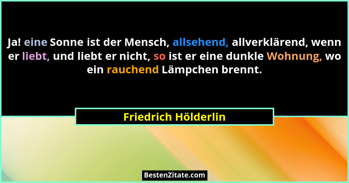 Ja! eine Sonne ist der Mensch, allsehend, allverklärend, wenn er liebt, und liebt er nicht, so ist er eine dunkle Wohnung, wo ei... - Friedrich Hölderlin