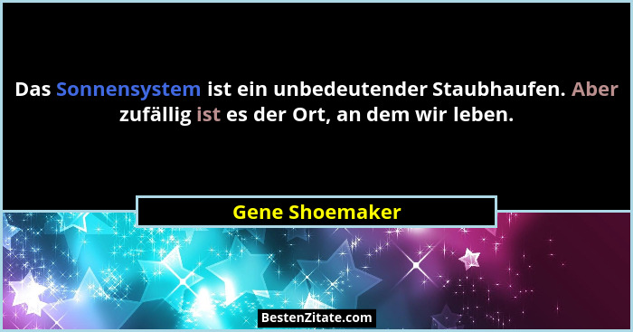 Das Sonnensystem ist ein unbedeutender Staubhaufen. Aber zufällig ist es der Ort, an dem wir leben.... - Gene Shoemaker