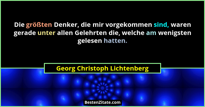 Die größten Denker, die mir vorgekommen sind, waren gerade unter allen Gelehrten die, welche am wenigsten gelesen hatten... - Georg Christoph Lichtenberg