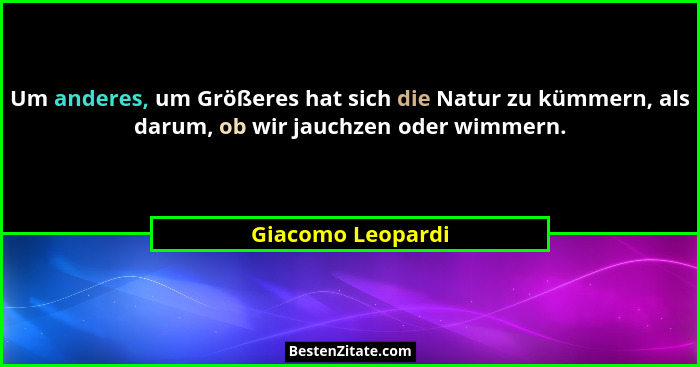 Um anderes, um Größeres hat sich die Natur zu kümmern, als darum, ob wir jauchzen oder wimmern.... - Giacomo Leopardi