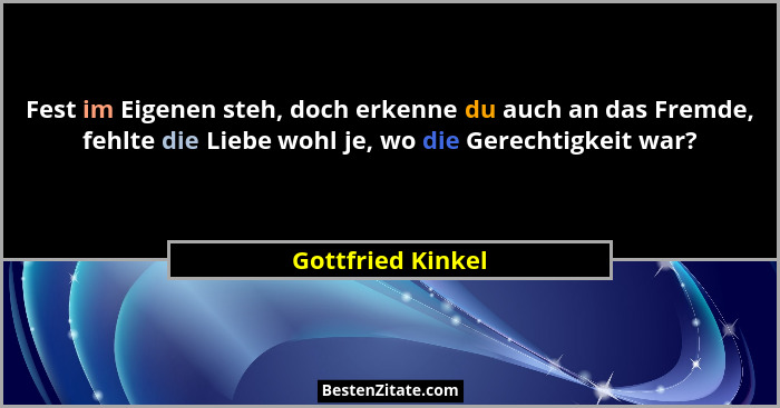 Fest im Eigenen steh, doch erkenne du auch an das Fremde, fehlte die Liebe wohl je, wo die Gerechtigkeit war?... - Gottfried Kinkel