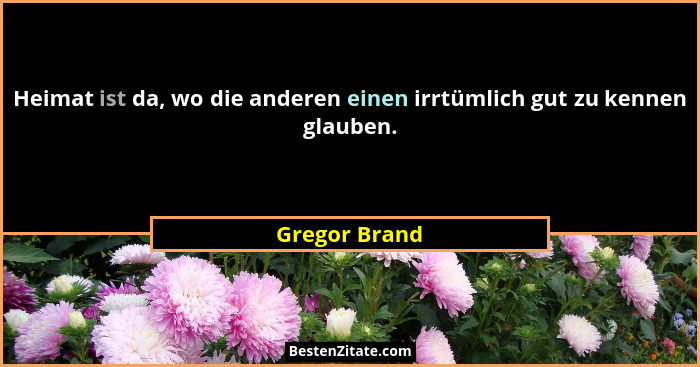 Heimat ist da, wo die anderen einen irrtümlich gut zu kennen glauben.... - Gregor Brand