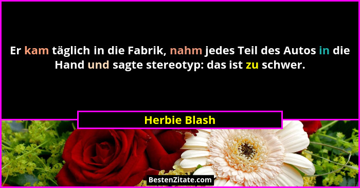 Er kam täglich in die Fabrik, nahm jedes Teil des Autos in die Hand und sagte stereotyp: das ist zu schwer.... - Herbie Blash