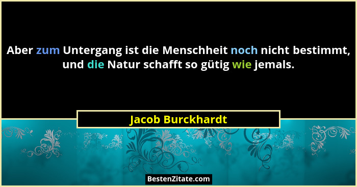 Aber zum Untergang ist die Menschheit noch nicht bestimmt, und die Natur schafft so gütig wie jemals.... - Jacob Burckhardt