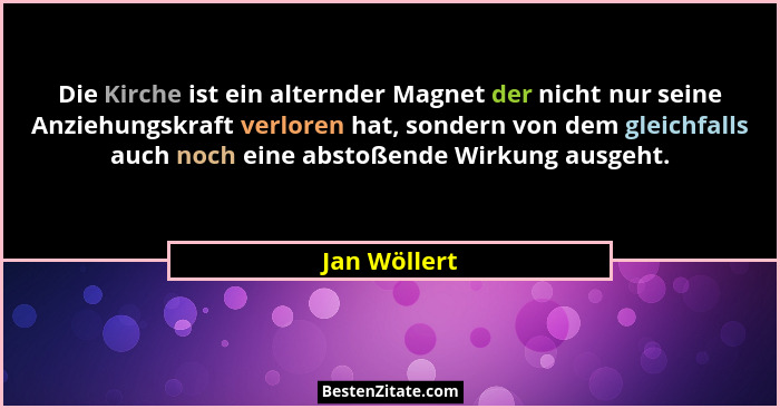 Die Kirche ist ein alternder Magnet der nicht nur seine Anziehungskraft verloren hat, sondern von dem gleichfalls auch noch eine abstoße... - Jan Wöllert