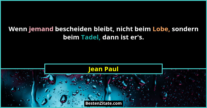 Wenn jemand bescheiden bleibt, nicht beim Lobe, sondern beim Tadel, dann ist er's.... - Jean Paul