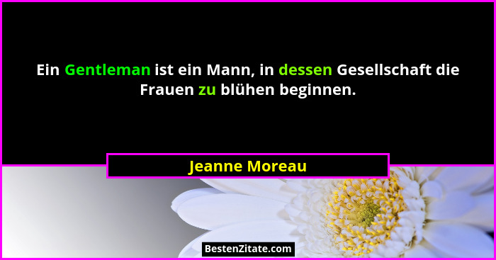 Ein Gentleman ist ein Mann, in dessen Gesellschaft die Frauen zu blühen beginnen.... - Jeanne Moreau
