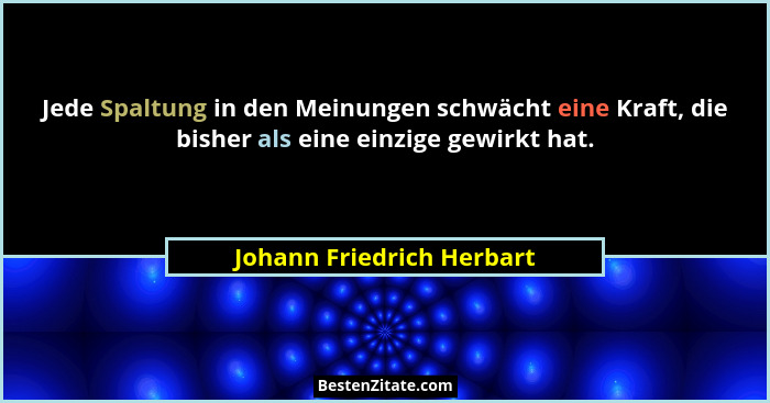 Jede Spaltung in den Meinungen schwächt eine Kraft, die bisher als eine einzige gewirkt hat.... - Johann Friedrich Herbart