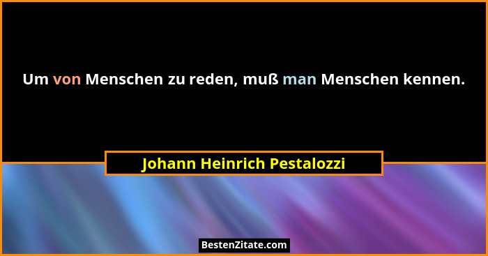 Um von Menschen zu reden, muß man Menschen kennen.... - Johann Heinrich Pestalozzi