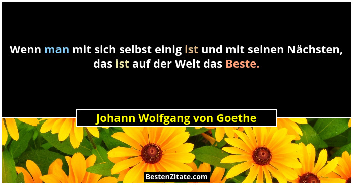 Wenn man mit sich selbst einig ist und mit seinen Nächsten, das ist auf der Welt das Beste.... - Johann Wolfgang von Goethe