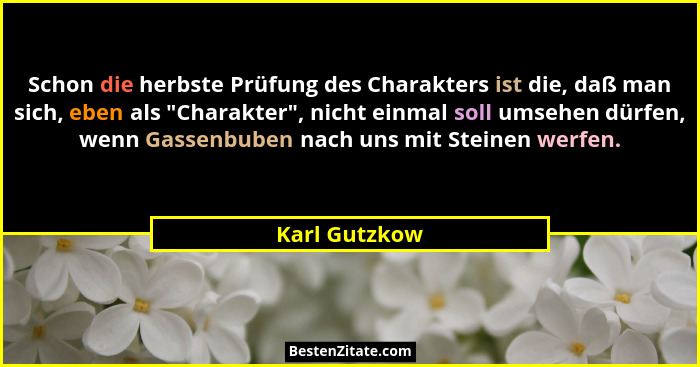 Schon die herbste Prüfung des Charakters ist die, daß man sich, eben als "Charakter", nicht einmal soll umsehen dürfen, wenn Ga... - Karl Gutzkow