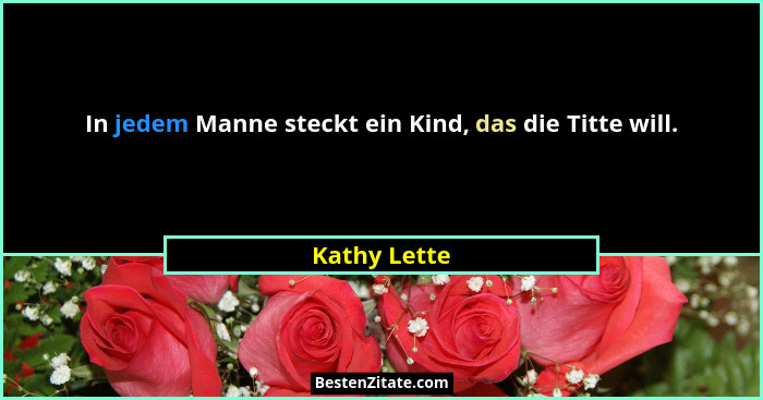 In jedem Manne steckt ein Kind, das die Titte will.... - Kathy Lette
