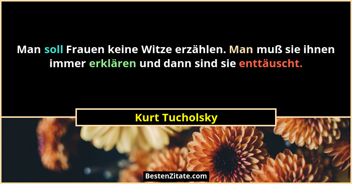 Man soll Frauen keine Witze erzählen. Man muß sie ihnen immer erklären und dann sind sie enttäuscht.... - Kurt Tucholsky