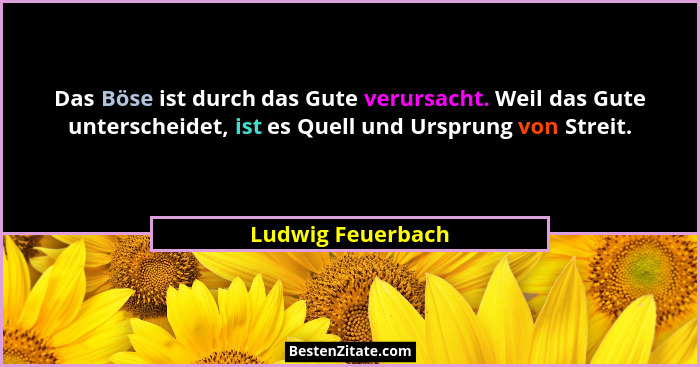 Das Böse ist durch das Gute verursacht. Weil das Gute unterscheidet, ist es Quell und Ursprung von Streit.... - Ludwig Feuerbach