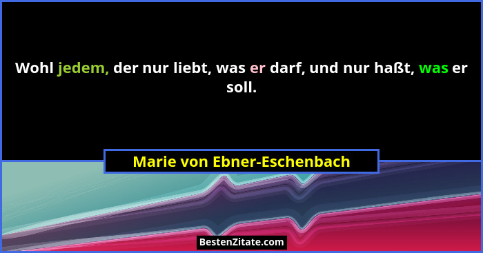 Wohl jedem, der nur liebt, was er darf, und nur haßt, was er soll.... - Marie von Ebner-Eschenbach