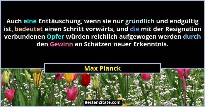 Auch eine Enttäuschung, wenn sie nur gründlich und endgültig ist, bedeutet einen Schritt vorwärts, und die mit der Resignation verbundene... - Max Planck