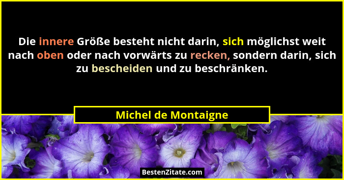 Die innere Größe besteht nicht darin, sich möglichst weit nach oben oder nach vorwärts zu recken, sondern darin, sich zu beschei... - Michel de Montaigne
