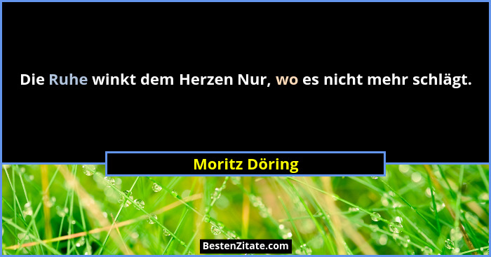 Die Ruhe winkt dem Herzen Nur, wo es nicht mehr schlägt.... - Moritz Döring