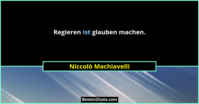 Regieren ist glauben machen.... - Niccolò Machiavelli