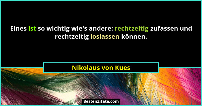 Eines ist so wichtig wie's andere: rechtzeitig zufassen und rechtzeitig loslassen können.... - Nikolaus von Kues