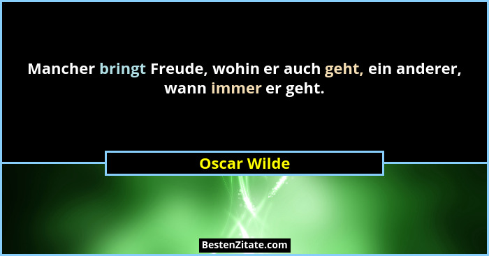 Mancher bringt Freude, wohin er auch geht, ein anderer, wann immer er geht.... - Oscar Wilde