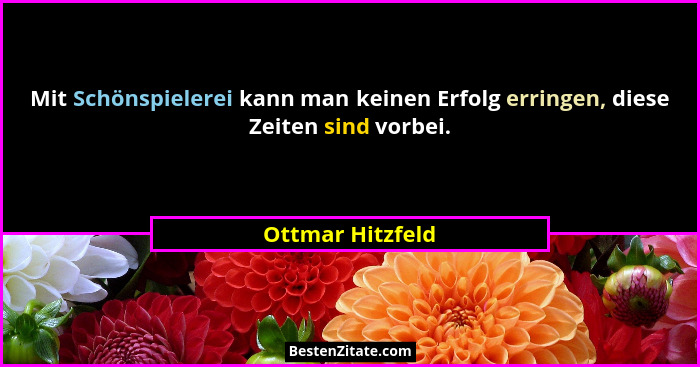 Mit Schönspielerei kann man keinen Erfolg erringen, diese Zeiten sind vorbei.... - Ottmar Hitzfeld