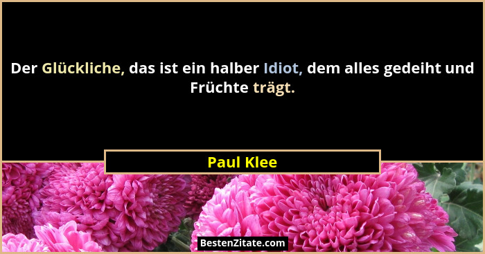 Der Glückliche, das ist ein halber Idiot, dem alles gedeiht und Früchte trägt.... - Paul Klee