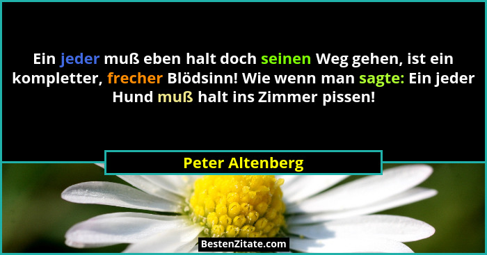 Ein jeder muß eben halt doch seinen Weg gehen, ist ein kompletter, frecher Blödsinn! Wie wenn man sagte: Ein jeder Hund muß halt ins... - Peter Altenberg