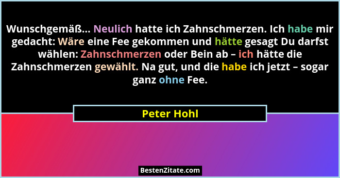 Wunschgemäß... Neulich hatte ich Zahnschmerzen. Ich habe mir gedacht: Wäre eine Fee gekommen und hätte gesagt Du darfst wählen: Zahnschme... - Peter Hohl