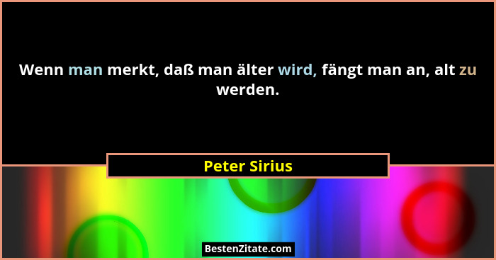 Wenn man merkt, daß man älter wird, fängt man an, alt zu werden.... - Peter Sirius