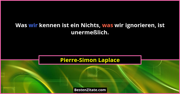 Was wir kennen ist ein Nichts, was wir ignorieren, ist unermeßlich.... - Pierre-Simon Laplace
